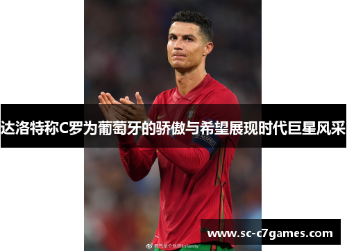 达洛特称C罗为葡萄牙的骄傲与希望展现时代巨星风采