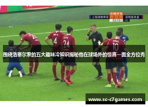 围绕洛塞尔索的五大趣味冷知识揭秘他在球场外的惊喜一面全方位秀