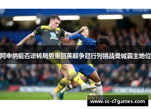 阿申纳能否逆转局势重回英超争冠行列挑战曼城霸主地位