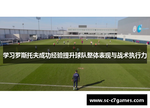 学习罗斯托夫成功经验提升球队整体表现与战术执行力