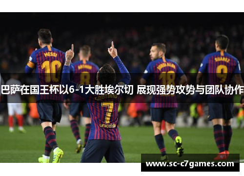 巴萨在国王杯以6-1大胜埃尔切 展现强势攻势与团队协作