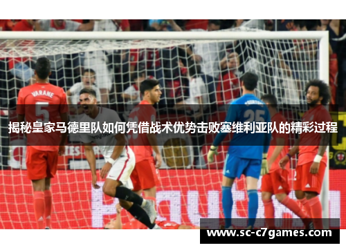 揭秘皇家马德里队如何凭借战术优势击败塞维利亚队的精彩过程