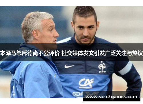 本泽马怒斥德尚不公评价 社交媒体发文引发广泛关注与热议