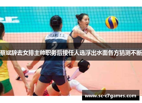 蔡斌辞去女排主帅职务后接任人选浮出水面各方猜测不断