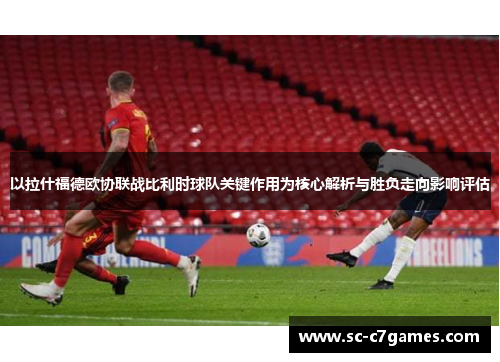 以拉什福德欧协联战比利时球队关键作用为核心解析与胜负走向影响评估