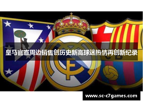 皇马官宣周边销售创历史新高球迷热情再创新纪录