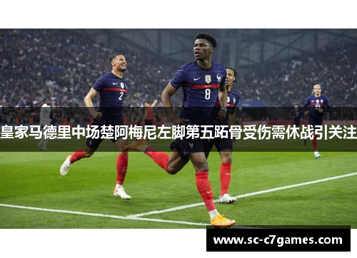 皇家马德里中场楚阿梅尼左脚第五跖骨受伤需休战引关注